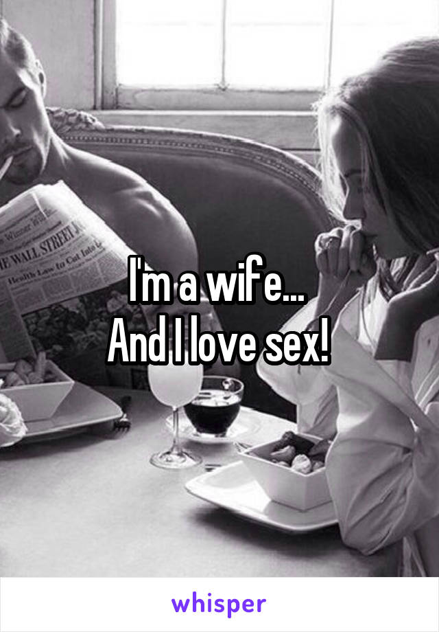 I'm a wife... 
And I love sex! 