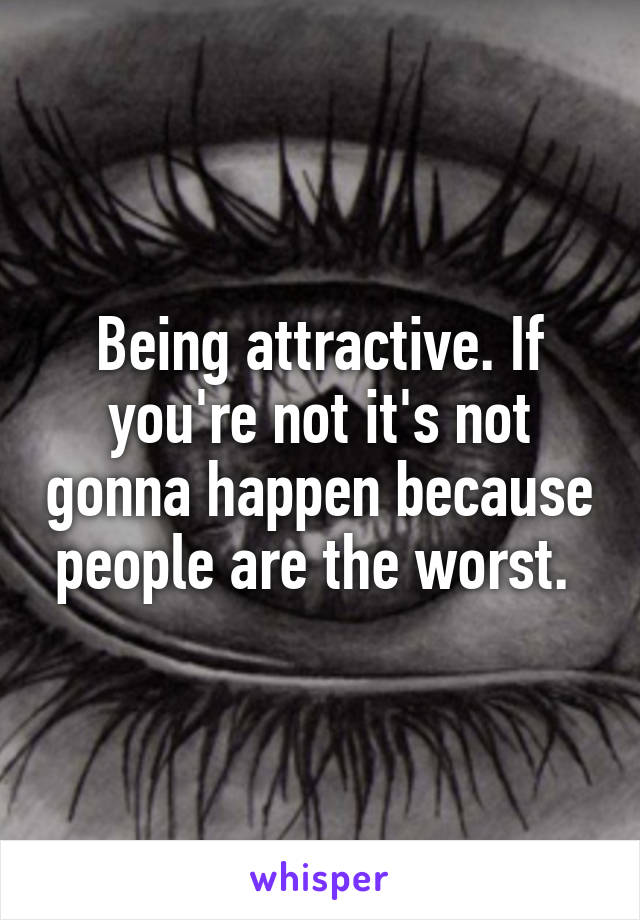 Being attractive. If you're not it's not gonna happen because people are the worst. 