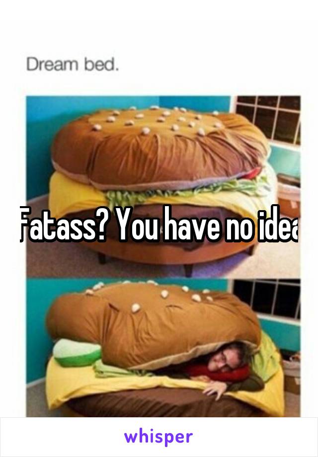 Fatass? You have no idea