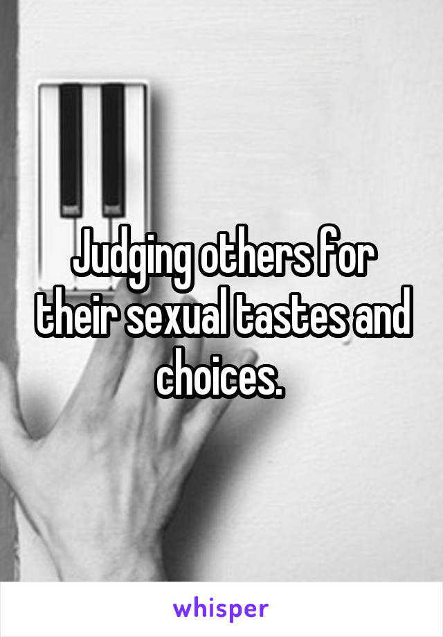 Judging others for their sexual tastes and choices. 
