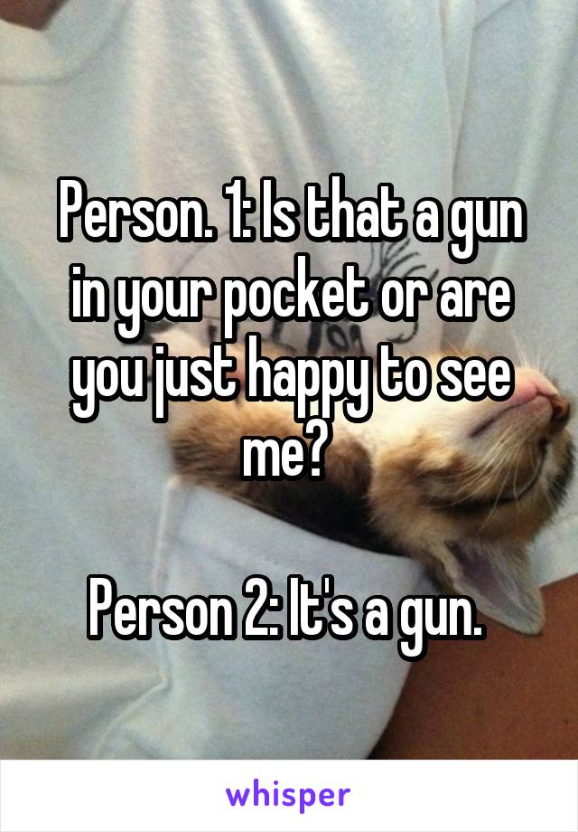 Person. 1: Is that a gun in your pocket or are you just happy to see me? 

Person 2: It's a gun. 