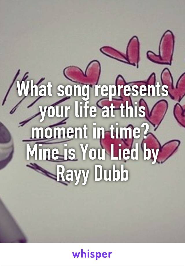 What song represents your life at this moment in time? 
Mine is You Lied by Rayy Dubb