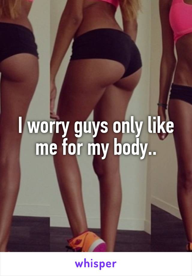 I worry guys only like me for my body..