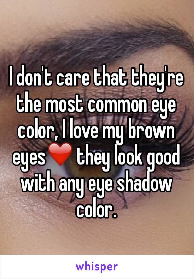 I don't care that they're the most common eye color, I love my brown eyes❤️ they look good with any eye shadow color.