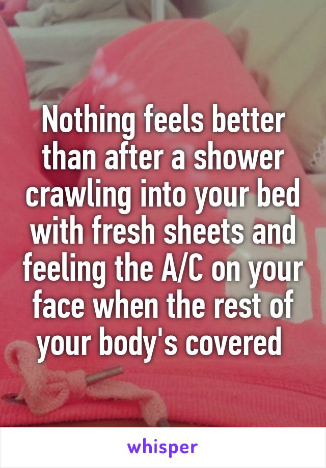 Nothing feels better than after a shower crawling into your bed with fresh sheets and feeling the A/C on your face when the rest of your body's covered 