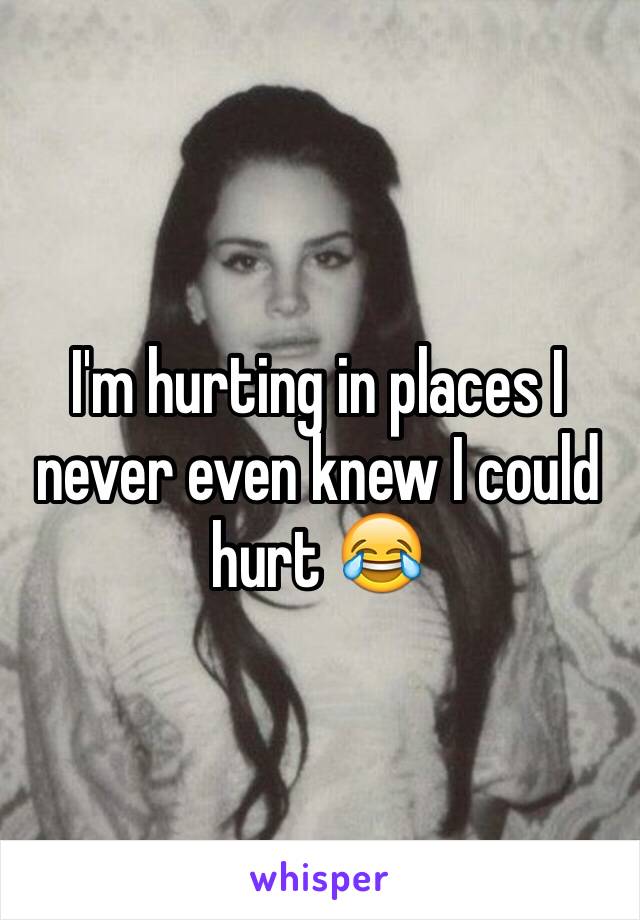 I'm hurting in places I never even knew I could hurt 😂