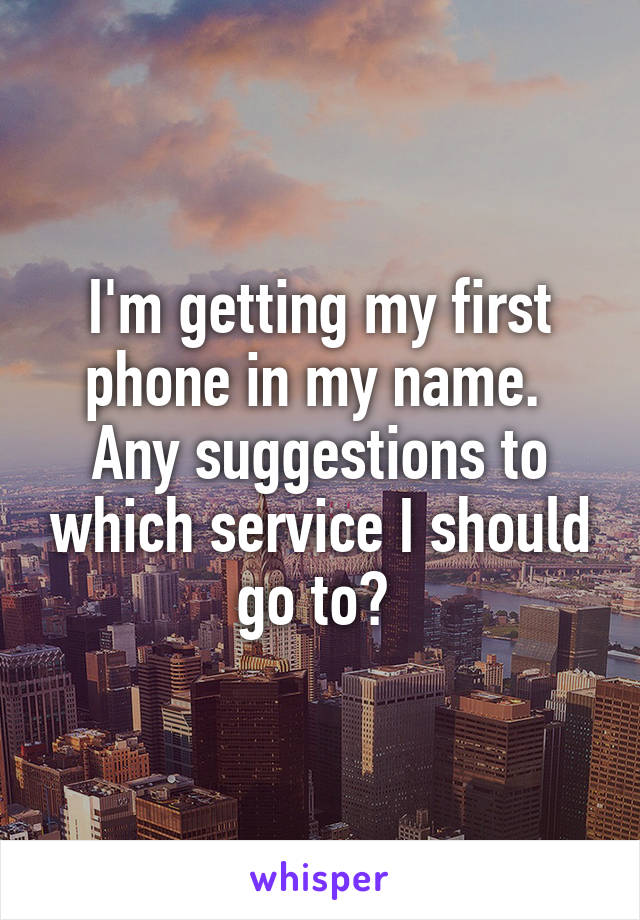 I'm getting my first phone in my name. 
Any suggestions to which service I should go to? 