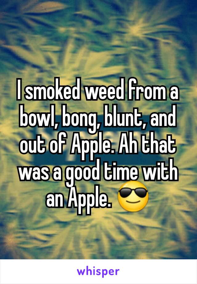 I smoked weed from a bowl, bong, blunt, and out of Apple. Ah that was a good time with an Apple. 😎