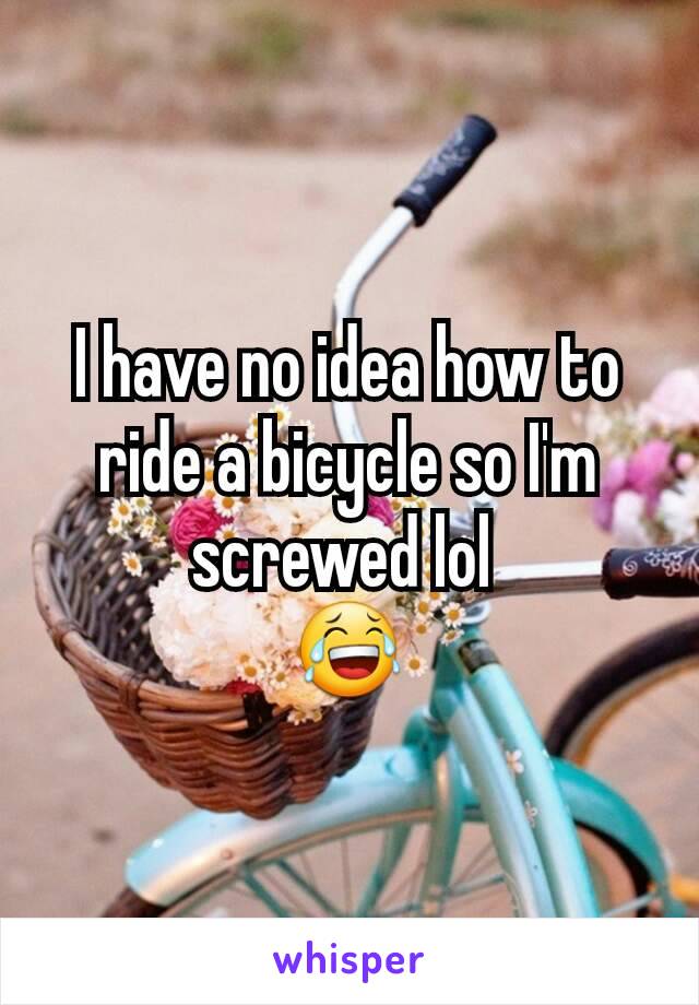 I have no idea how to ride a bicycle so I'm screwed lol 
😂