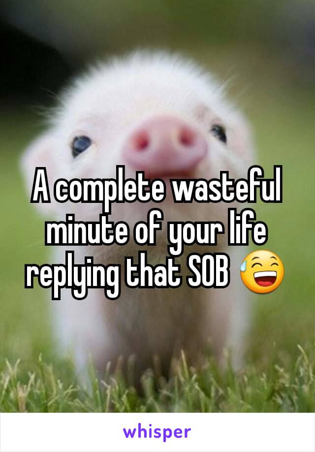 A complete wasteful minute of your life replying that SOB 😅