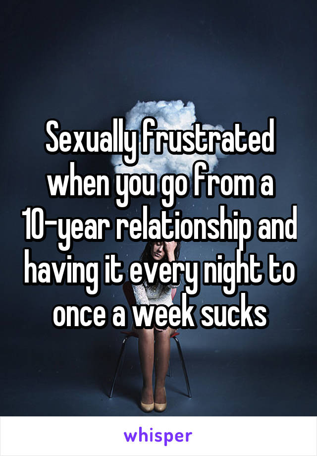 Sexually frustrated when you go from a 10-year relationship and having it every night to once a week sucks