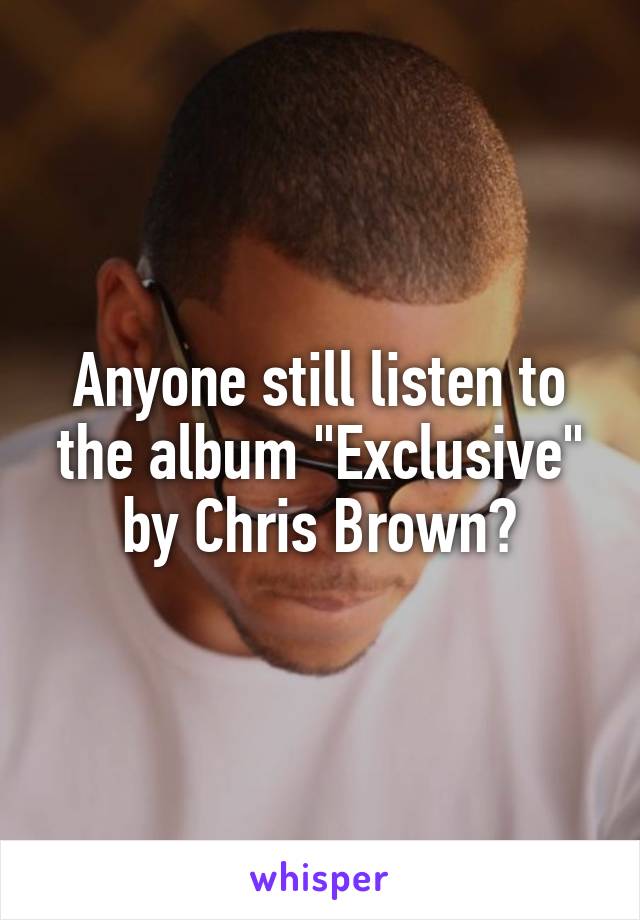 Anyone still listen to the album "Exclusive" by Chris Brown?