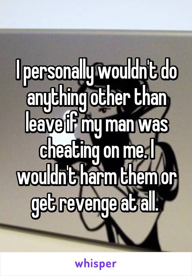 I personally wouldn't do anything other than leave if my man was cheating on me. I wouldn't harm them or get revenge at all. 