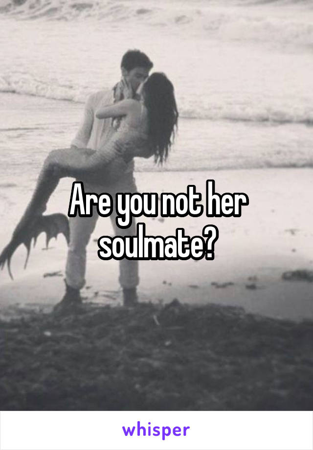 Are you not her soulmate?