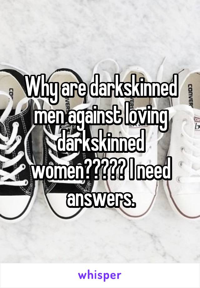 Why are darkskinned men against loving darkskinned women????? I need answers.