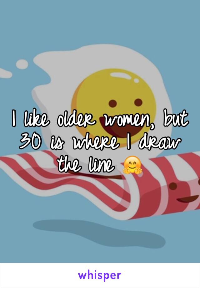 I like older women, but 30 is where I draw the line 🤗