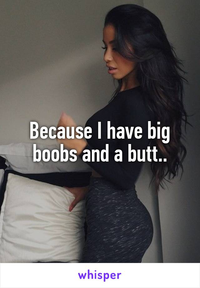 Because I have big boobs and a butt..