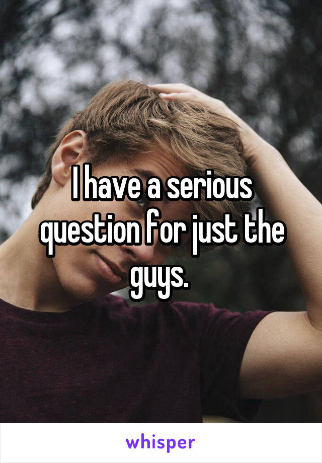 I have a serious question for just the guys. 