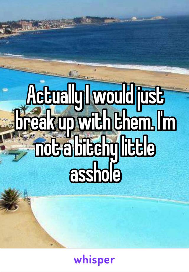 Actually I would just break up with them. I'm not a bitchy little asshole