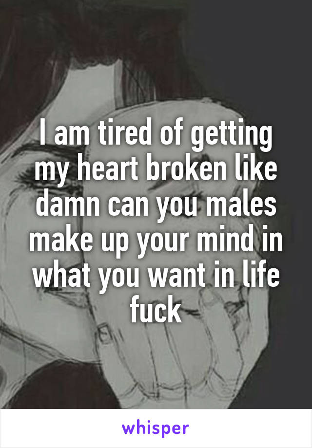 I am tired of getting my heart broken like damn can you males make up your mind in what you want in life fuck