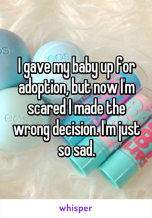 I gave my baby up for adoption, but now I'm scared I made the wrong decision. I'm just so sad.