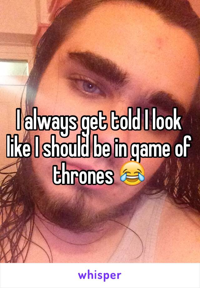 I always get told I look like I should be in game of thrones 😂