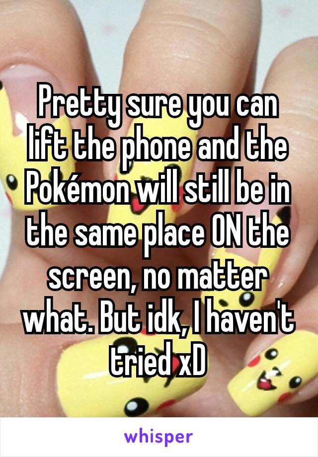 Pretty sure you can lift the phone and the Pokémon will still be in the same place ON the screen, no matter what. But idk, I haven't tried xD