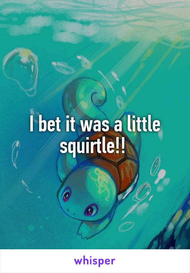 I bet it was a little squirtle!! 