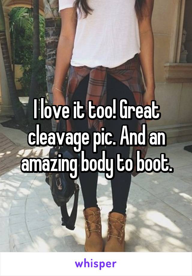 I love it too! Great cleavage pic. And an amazing body to boot.