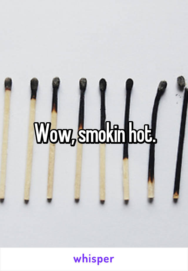 Wow, smokin hot.