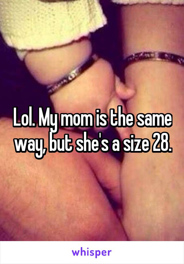 Lol. My mom is the same way, but she's a size 28.