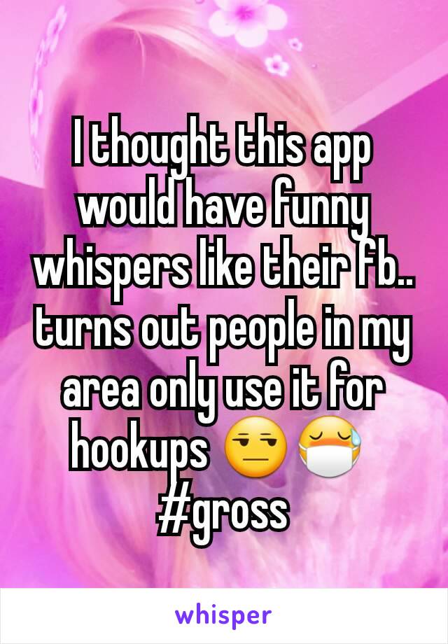 I thought this app would have funny whispers like their fb.. turns out people in my area only use it for hookups 😒😷 
#gross