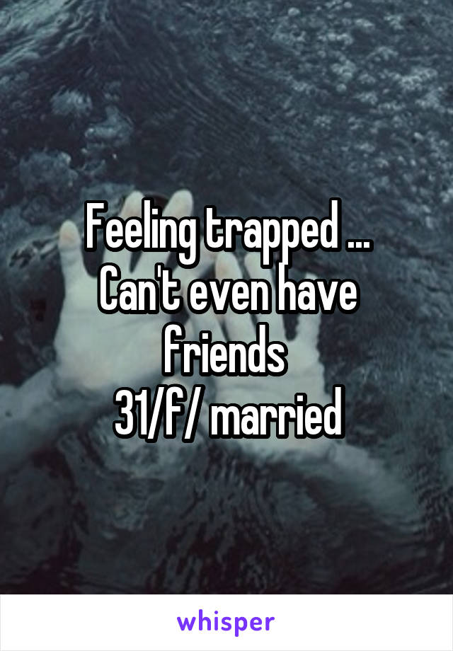 Feeling trapped ...
Can't even have friends 
31/f/ married