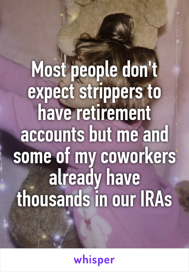 Most people don't expect strippers to have retirement accounts but me and some of my coworkers already have thousands in our IRAs