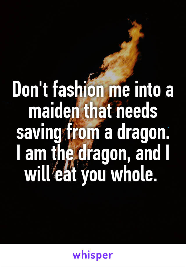Don't fashion me into a maiden that needs saving from a dragon. I am the dragon, and I will eat you whole. 