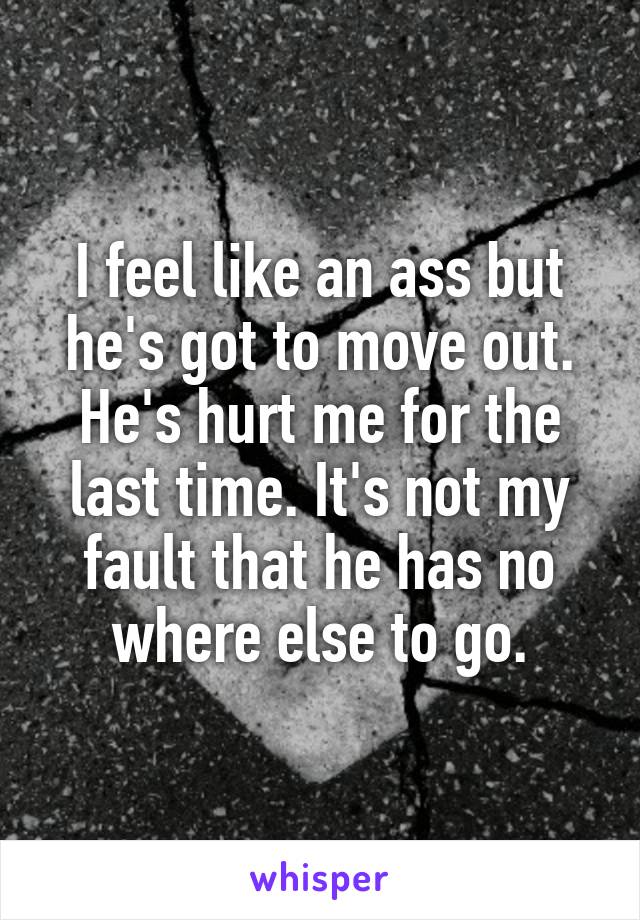 I feel like an ass but he's got to move out. He's hurt me for the last time. It's not my fault that he has no where else to go.