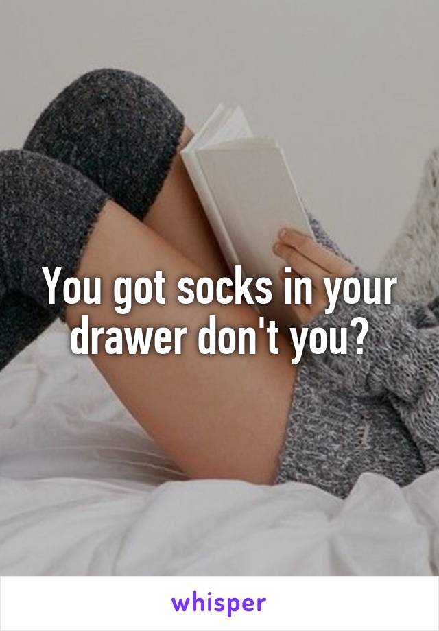 You got socks in your drawer don't you?