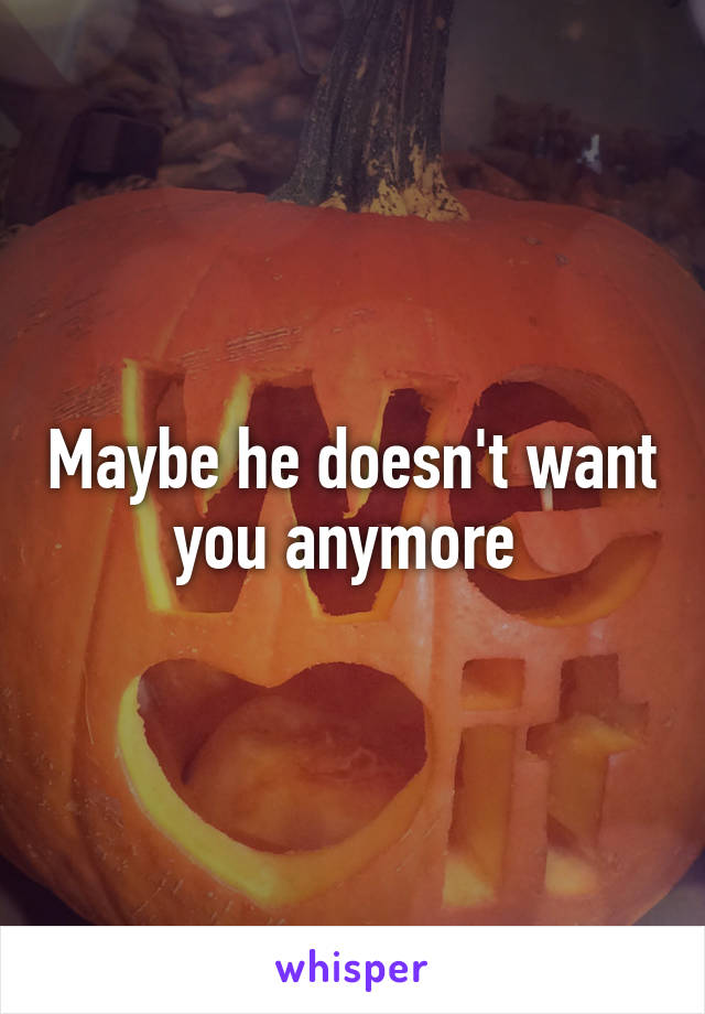 Maybe he doesn't want you anymore 