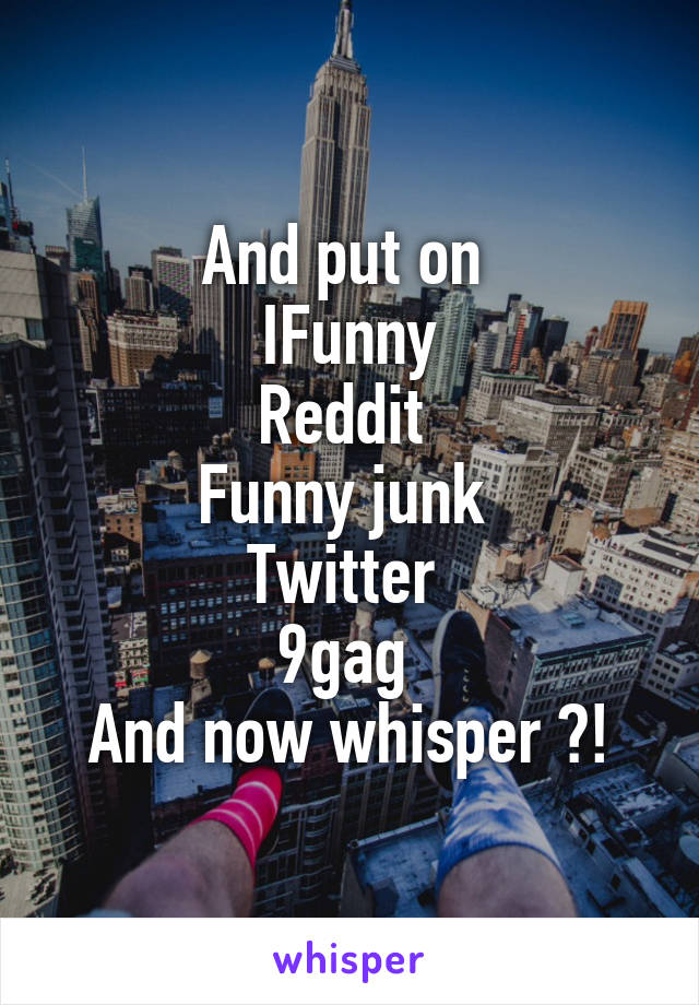 And put on 
IFunny
Reddit 
Funny junk 
Twitter 
9gag 
And now whisper ?!