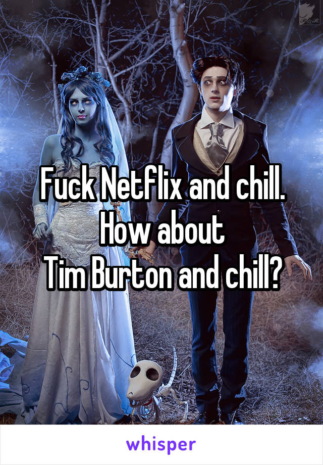 Fuck Netflix and chill.
How about
Tim Burton and chill?