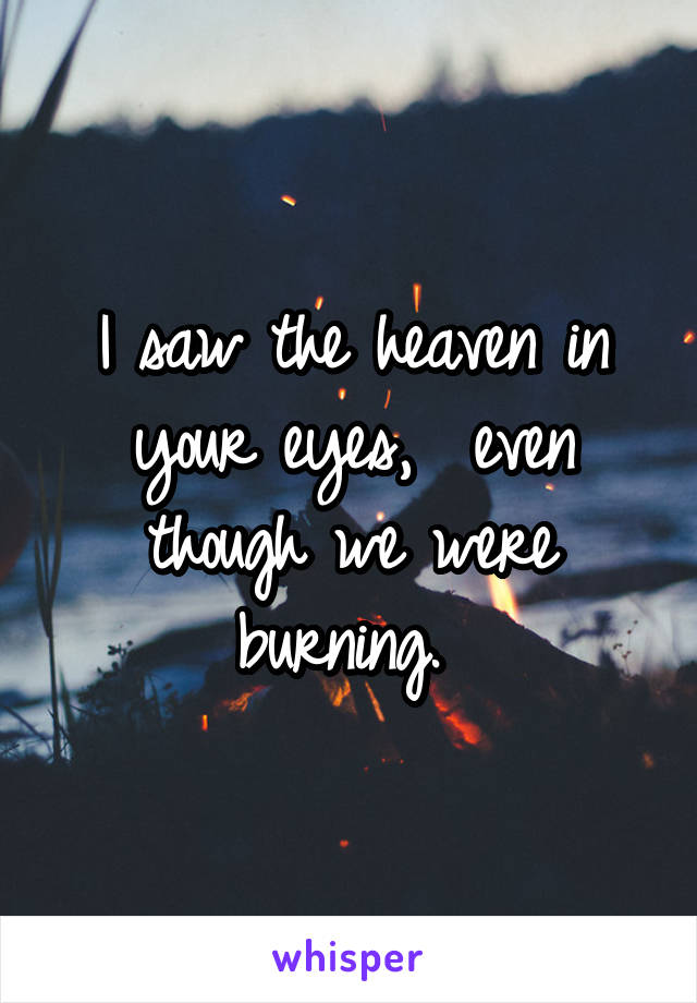 I saw the heaven in your eyes,  even though we were burning. 