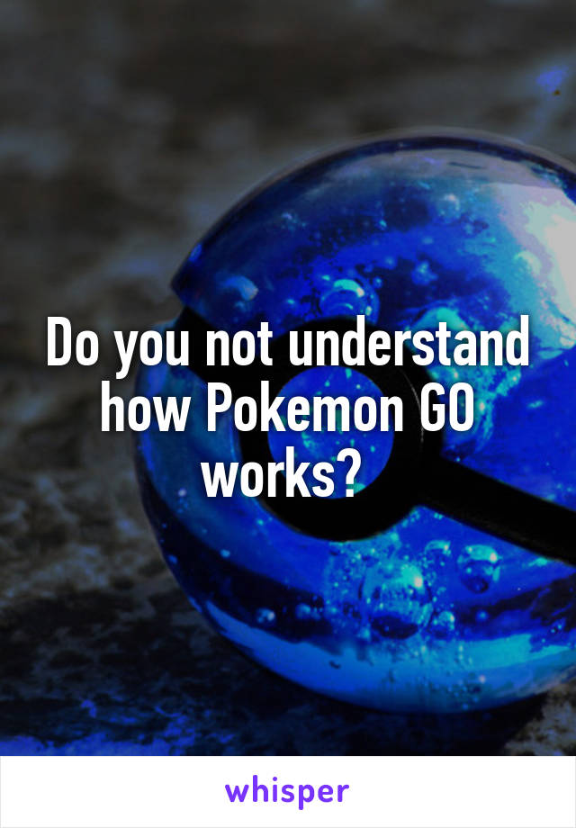 Do you not understand how Pokemon GO works? 