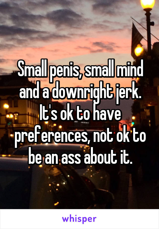 Small penis, small mind and a downright jerk. It's ok to have preferences, not ok to be an ass about it.