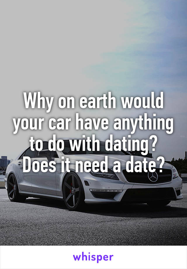Why on earth would your car have anything to do with dating?
Does it need a date?
