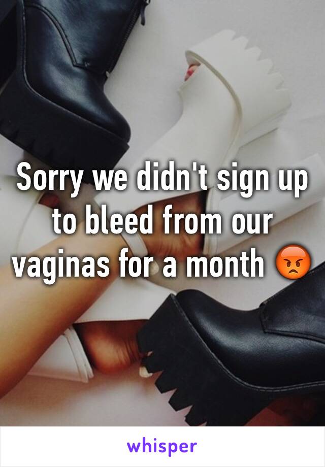 Sorry we didn't sign up to bleed from our vaginas for a month 😡