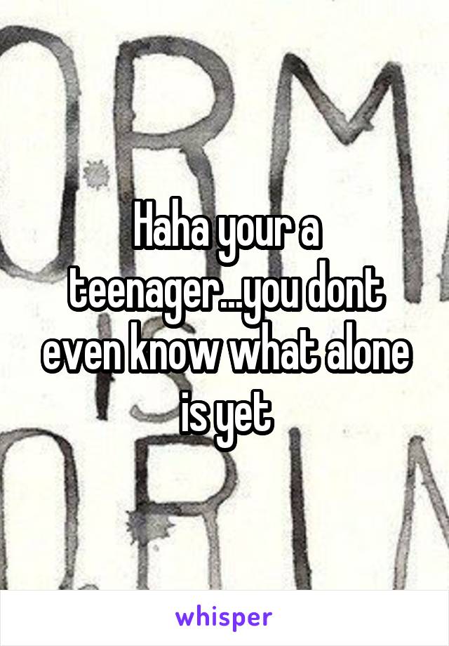 Haha your a teenager...you dont even know what alone is yet