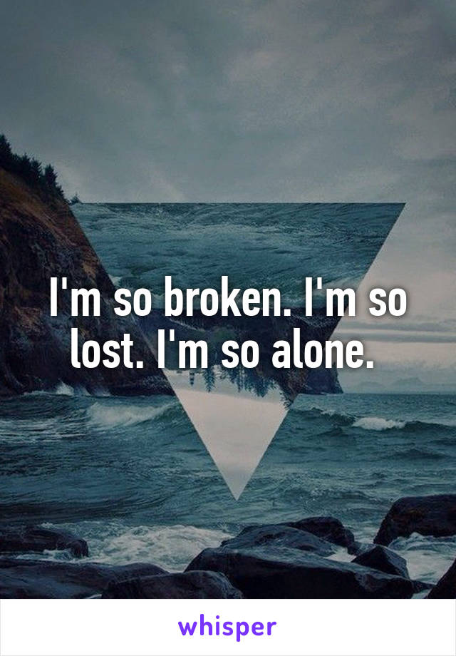 I'm so broken. I'm so lost. I'm so alone. 