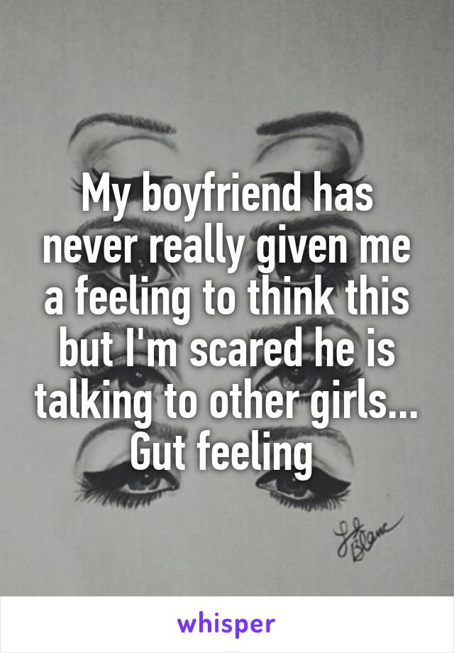 My boyfriend has never really given me a feeling to think this but I'm scared he is talking to other girls... Gut feeling 