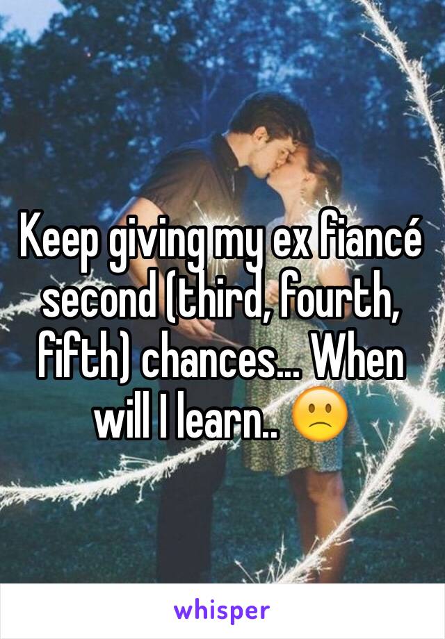 Keep giving my ex fiancé second (third, fourth, fifth) chances... When will I learn.. 🙁