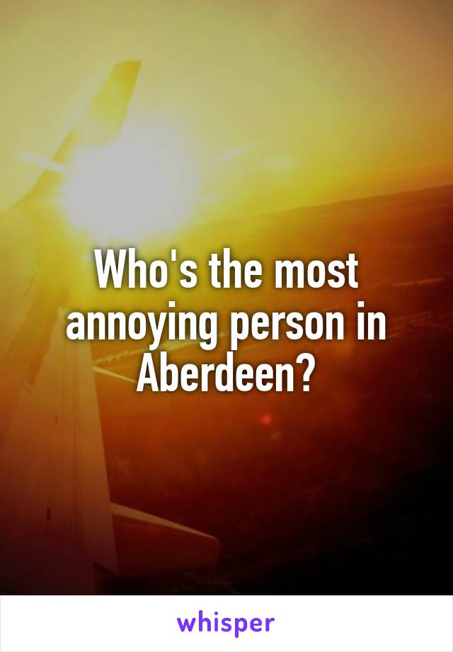 Who's the most annoying person in Aberdeen?